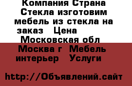 Компания Страна-Стекла изготовим мебель из стекла на заказ › Цена ­ 1 000 - Московская обл., Москва г. Мебель, интерьер » Услуги   